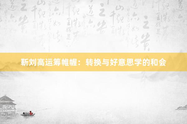 靳刘高运筹帷幄：转换与好意思学的和会