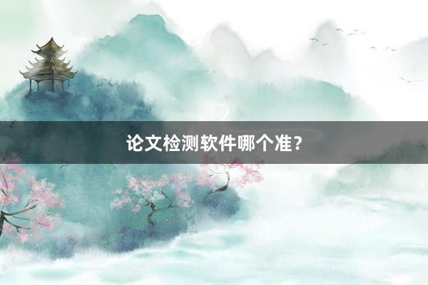 论文检测软件哪个准？