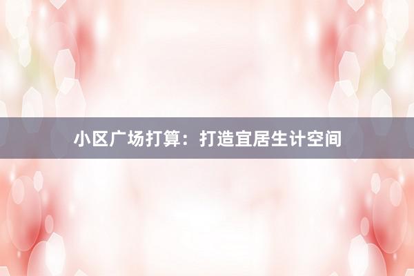 小区广场打算：打造宜居生计空间