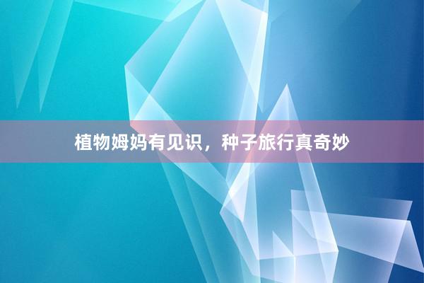 植物姆妈有见识，种子旅行真奇妙