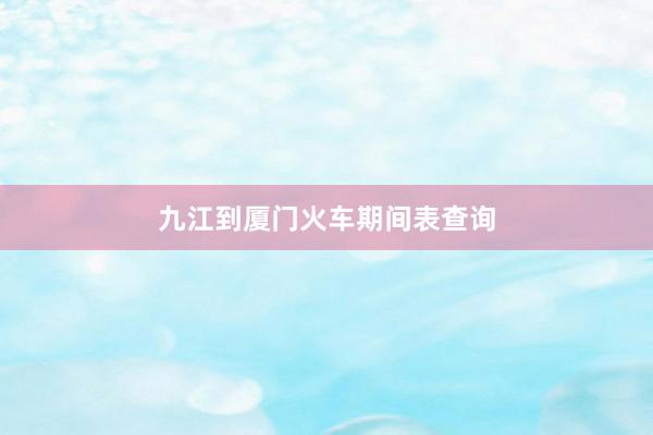 九江到厦门火车期间表查询