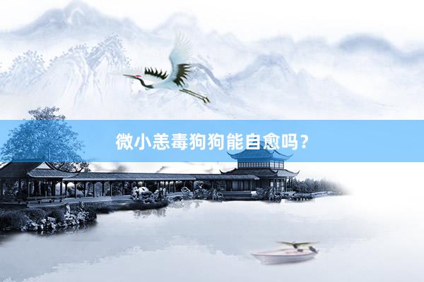 微小恙毒狗狗能自愈吗？